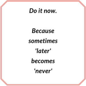 Do it now Because sometimes -later- becomes -never-